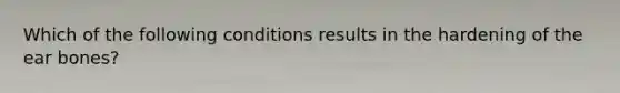 Which of the following conditions results in the hardening of the ear bones?