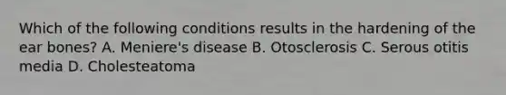 Which of the following conditions results in the hardening of the ear bones? A. Meniere's disease B. Otosclerosis C. Serous otitis media D. Cholesteatoma