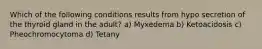 Which of the following conditions results from hypo secretion of the thyroid gland in the adult? a) Myxedema b) Ketoacidosis c) Pheochromocytoma d) Tetany