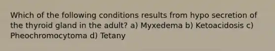 Which of the following conditions results from hypo secretion of the thyroid gland in the adult? a) Myxedema b) Ketoacidosis c) Pheochromocytoma d) Tetany