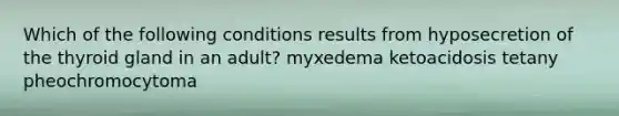 Which of the following conditions results from hyposecretion of the thyroid gland in an adult? myxedema ketoacidosis tetany pheochromocytoma