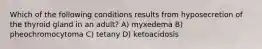 Which of the following conditions results from hyposecretion of the thyroid gland in an adult? A) myxedema B) pheochromocytoma C) tetany D) ketoacidosis