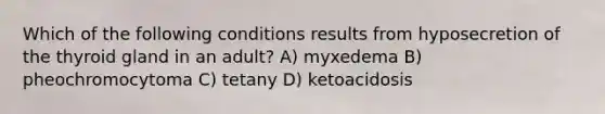 Which of the following conditions results from hyposecretion of the thyroid gland in an adult? A) myxedema B) pheochromocytoma C) tetany D) ketoacidosis