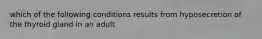 which of the following conditions results from hyposecretion of the thyroid gland in an adult