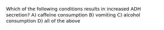 Which of the following conditions results in increased ADH secretion? A) caffeine consumption B) vomiting C) alcohol consumption D) all of the above