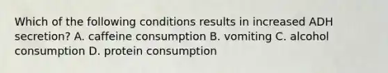 Which of the following conditions results in increased ADH secretion? A. caffeine consumption B. vomiting C. alcohol consumption D. protein consumption