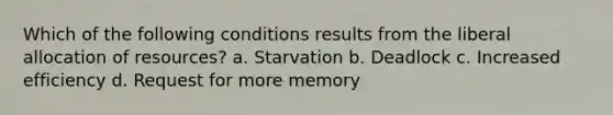 Which of the following conditions results from the liberal allocation of resources? a. Starvation b. Deadlock c. Increased efficiency d. Request for more memory