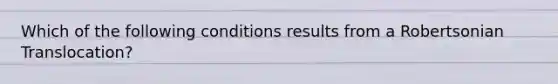 Which of the following conditions results from a Robertsonian Translocation?