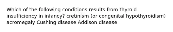 Which of the following conditions results from thyroid insufficiency in infancy? cretinism (or congenital hypothyroidism) acromegaly Cushing disease Addison disease