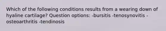 Which of the following conditions results from a wearing down of hyaline cartilage? Question options: -bursitis -tenosynovitis -osteoarthritis -tendinosis