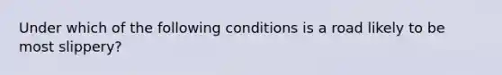 Under which of the following conditions is a road likely to be most slippery?