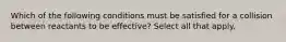 Which of the following conditions must be satisfied for a collision between reactants to be effective? Select all that apply.