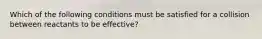 Which of the following conditions must be satisfied for a collision between reactants to be effective?