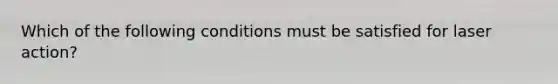 Which of the following conditions must be satisfied for laser action?