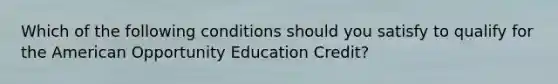 Which of the following conditions should you satisfy to qualify for the American Opportunity Education Credit?