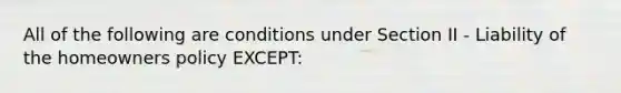 All of the following are conditions under Section II - Liability of the homeowners policy EXCEPT: