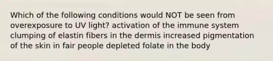 Which of the following conditions would NOT be seen from overexposure to UV light? activation of the immune system clumping of elastin fibers in the dermis increased pigmentation of the skin in fair people depleted folate in the body