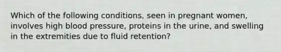 ​Which of the following conditions, seen in pregnant women, involves high <a href='https://www.questionai.com/knowledge/kD0HacyPBr-blood-pressure' class='anchor-knowledge'>blood pressure</a>, proteins in the urine, and swelling in the extremities due to fluid retention?