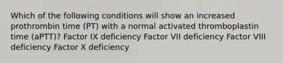 Which of the following conditions will show an increased prothrombin time (PT) with a normal activated thromboplastin time (aPTT)? Factor IX deficiency Factor VII deficiency Factor VIII deficiency Factor X deficiency