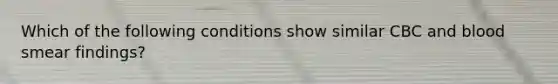 Which of the following conditions show similar CBC and blood smear findings?