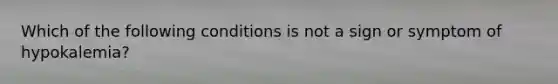 Which of the following conditions is not a sign or symptom of hypokalemia?