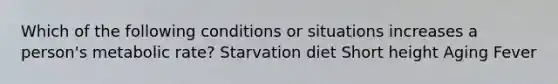 Which of the following conditions or situations increases a person's metabolic rate? Starvation diet Short height Aging Fever