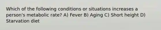 Which of the following conditions or situations increases a person's metabolic rate? A) Fever B) Aging C) Short height D) Starvation diet