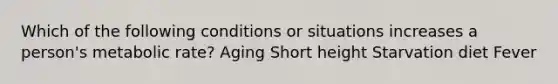 Which of the following conditions or situations increases a person's metabolic rate? Aging Short height Starvation diet Fever