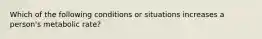 Which of the following conditions or situations increases a person's metabolic rate?