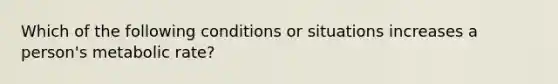 Which of the following conditions or situations increases a person's metabolic rate?