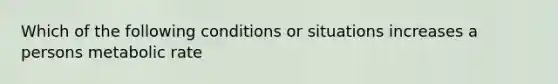 Which of the following conditions or situations increases a persons metabolic rate