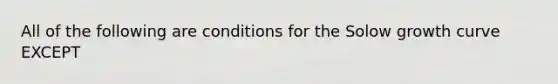 All of the following are conditions for the Solow growth curve EXCEPT