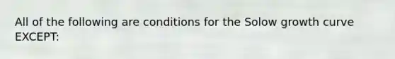 All of the following are conditions for the Solow growth curve EXCEPT: