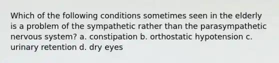 Which of the following conditions sometimes seen in the elderly is a problem of the sympathetic rather than the parasympathetic nervous system? a. constipation b. orthostatic hypotension c. urinary retention d. dry eyes