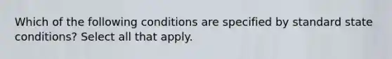 Which of the following conditions are specified by standard state conditions? Select all that apply.