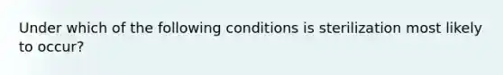 Under which of the following conditions is sterilization most likely to occur?