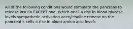 All of the following conditions would stimulate the pancreas to release insulin EXCEPT one. Which one? a rise in blood glucose levels sympathetic activation acetylcholine release on the pancreatic cells a rise in blood amino acid levels