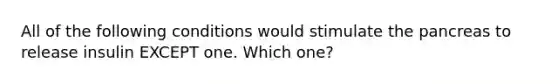 All of the following conditions would stimulate the pancreas to release insulin EXCEPT one. Which one?