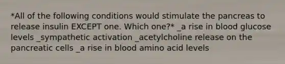 *All of the following conditions would stimulate the pancreas to release insulin EXCEPT one. Which one?* _a rise in blood glucose levels _sympathetic activation _acetylcholine release on the pancreatic cells _a rise in blood amino acid levels