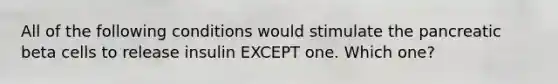 All of the following conditions would stimulate the pancreatic beta cells to release insulin EXCEPT one. Which one?