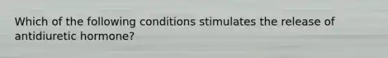 Which of the following conditions stimulates the release of antidiuretic hormone?