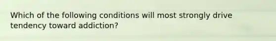 Which of the following conditions will most strongly drive tendency toward addiction?