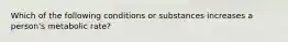 Which of the following conditions or substances increases a person's metabolic rate?