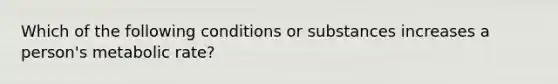 Which of the following conditions or substances increases a person's metabolic rate?