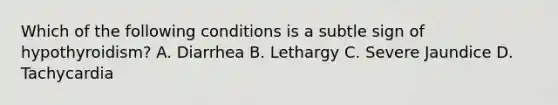 Which of the following conditions is a subtle sign of hypothyroidism? A. Diarrhea B. Lethargy C. Severe Jaundice D. Tachycardia