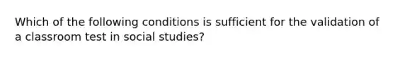 Which of the following conditions is sufficient for the validation of a classroom test in social studies?