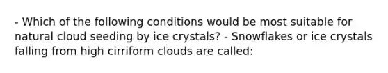 - Which of the following conditions would be most suitable for natural cloud seeding by ice crystals? - Snowflakes or ice crystals falling from high cirriform clouds are called: