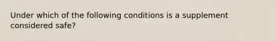 Under which of the following conditions is a supplement considered safe?