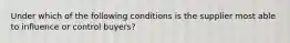 Under which of the following conditions is the supplier most able to influence or control buyers?