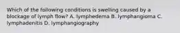 Which of the following conditions is swelling caused by a blockage of lymph flow? A. lymphedema B. lymphangioma C. lymphadenitis D. lymphangiography